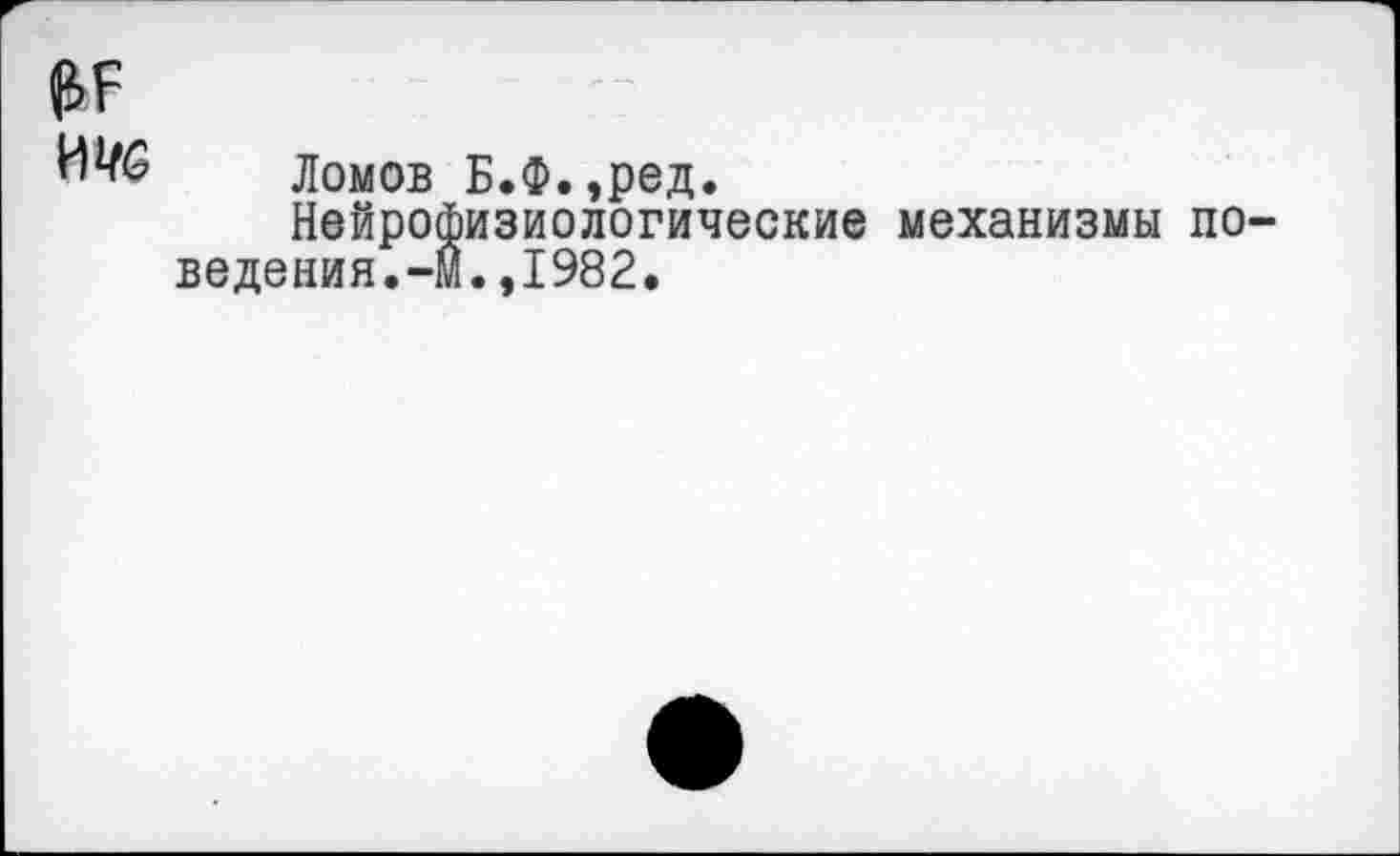 ﻿Мб Ломов Б.Ф.,ред.
Нейрофизиологические механизмы поведения.-М. ,1982.